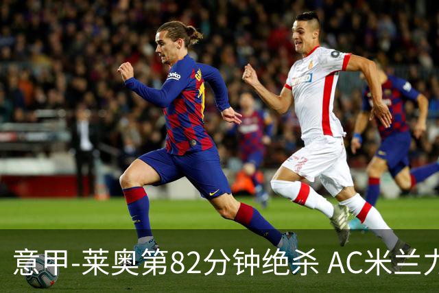 意甲-莱奥第82分钟绝杀 AC米兰力夺3连胜领跑